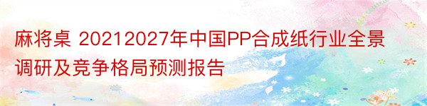 麻将桌 20212027年中国PP合成纸行业全景调研及竞争格局预测报告