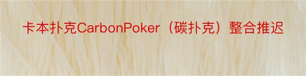 卡本扑克CarbonPoker（碳扑克）整合推迟