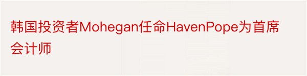 韩国投资者Mohegan任命HavenPope为首席会计师