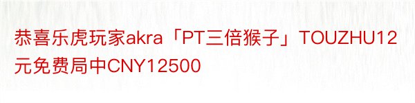 恭喜乐虎玩家akra「PT三倍猴子」TOUZHU12元免费局中CNY12500