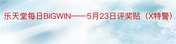 乐天堂每日BIGWIN——5月23日评奖贴（X特警）