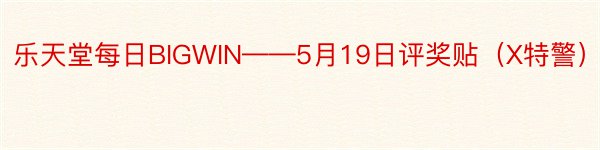 乐天堂每日BIGWIN——5月19日评奖贴（X特警）