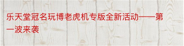乐天堂冠名玩博老虎机专版全新活动——第一波来袭