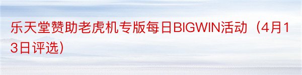 乐天堂赞助老虎机专版每日BIGWIN活动（4月13日评选）